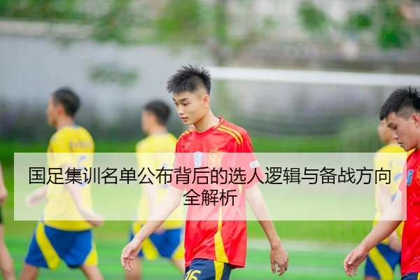 国足集训名单公布背后的选人逻辑与备战方向全解析