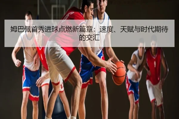 姆巴佩首秀进球点燃新篇章：速度、天赋与时代期待的交汇