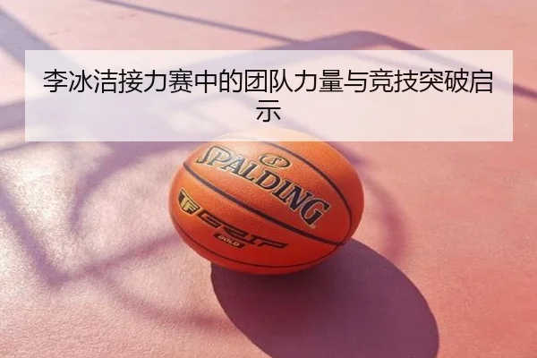 李冰洁接力赛中的团队力量与竞技突破启示