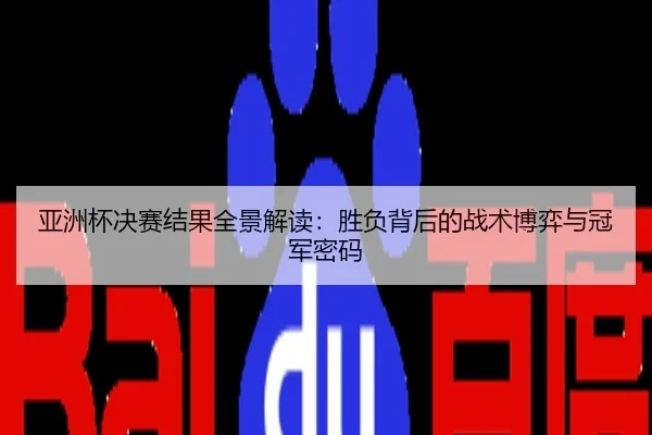亚洲杯决赛结果全景解读：胜负背后的战术博弈与冠军密码