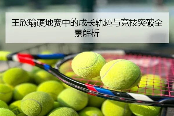 王欣瑜硬地赛中的成长轨迹与竞技突破全景解析