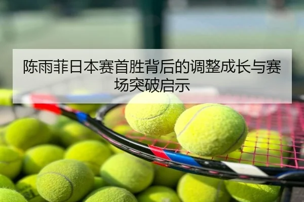 陈雨菲日本赛首胜背后的调整成长与赛场突破启示