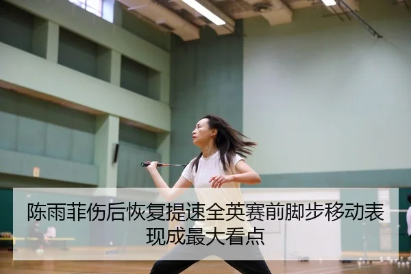 陈雨菲伤后恢复提速全英赛前脚步移动表现成最大看点