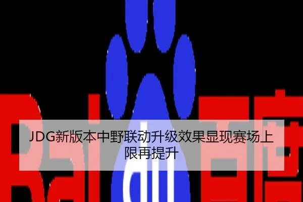 JDG新版本中野联动升级效果显现赛场上限再提升