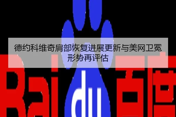 德约科维奇肩部恢复进展更新与美网卫冕形势再评估