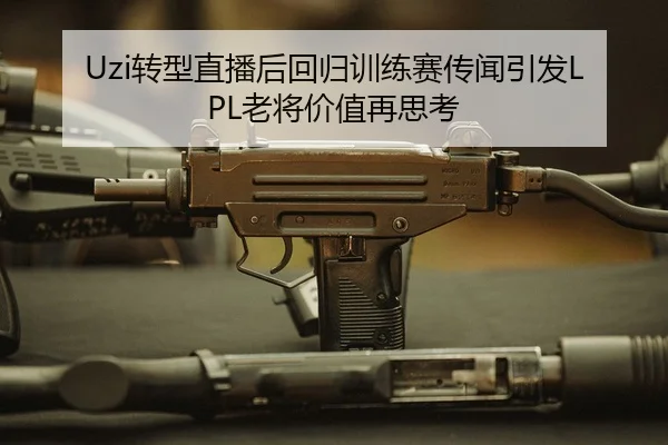 Uzi转型直播后回归训练赛传闻引发LPL老将价值再思考