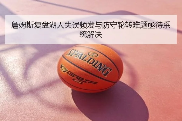 詹姆斯复盘湖人失误频发与防守轮转难题亟待系统解决