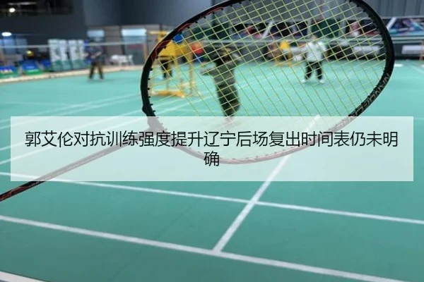 郭艾伦对抗训练强度提升辽宁后场复出时间表仍未明确