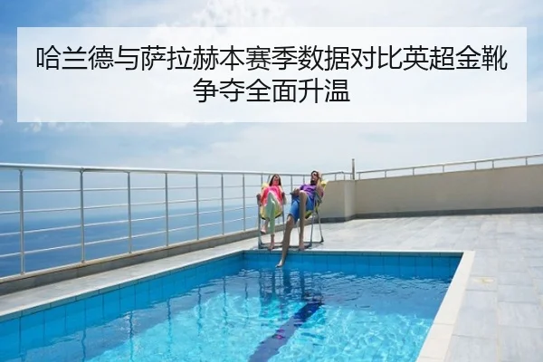 哈兰德与萨拉赫本赛季数据对比英超金靴争夺全面升温