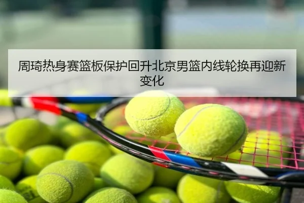 周琦热身赛篮板保护回升北京男篮内线轮换再迎新变化