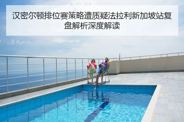 汉密尔顿排位赛策略遭质疑法拉利新加坡站复盘解析深度解读