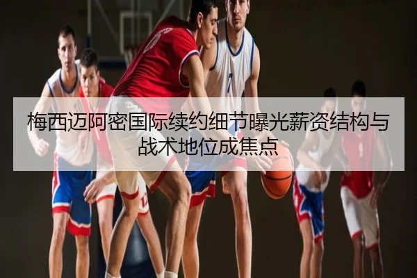 梅西迈阿密国际续约细节曝光薪资结构与战术地位成焦点
