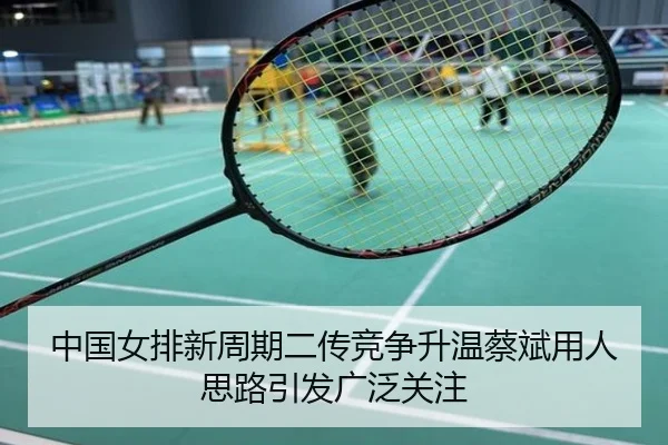 中国女排新周期二传竞争升温蔡斌用人思路引发广泛关注
