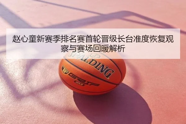 赵心童新赛季排名赛首轮晋级长台准度恢复观察与赛场回暖解析